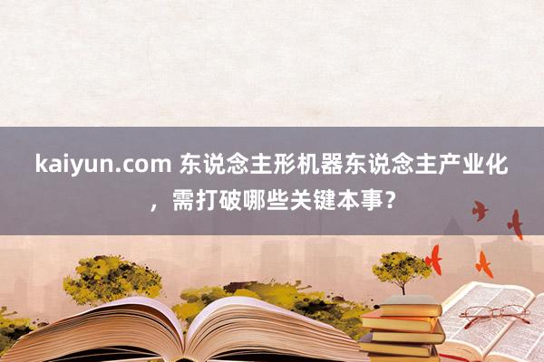 kaiyun.com 东说念主形机器东说念主产业化，需打破哪些关键本事？
