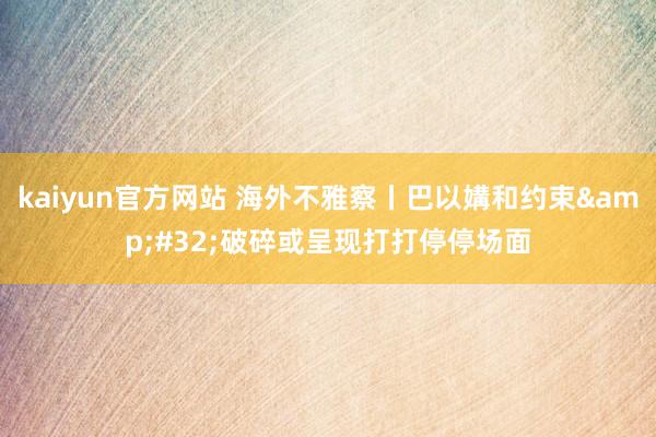 kaiyun官方网站 海外不雅察丨巴以媾和约束&#32;破碎或呈现打打停停场面