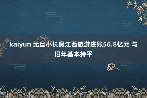 kaiyun 元旦小长假江西旅游进账56.8亿元 与旧年基本持平
