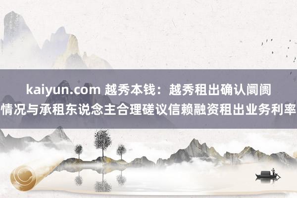 kaiyun.com 越秀本钱：越秀租出确认阛阓情况与承租东说念主合理磋议信赖融资租出业务利率