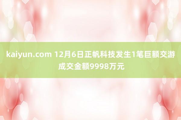 kaiyun.com 12月6日正帆科技发生1笔巨额交游 成交金额9998万元