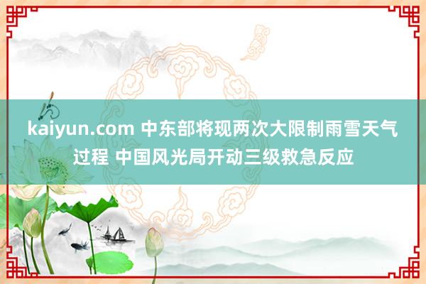 kaiyun.com 中东部将现两次大限制雨雪天气过程 中国风光局开动三级救急反应