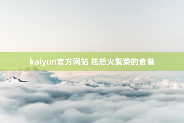 kaiyun官方网站 祛怒火繁荣的食谱