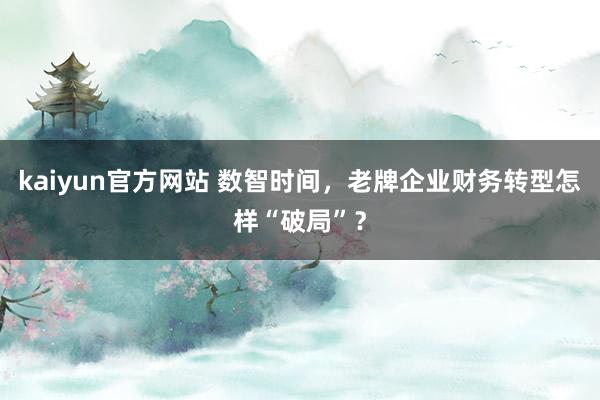 kaiyun官方网站 数智时间，老牌企业财务转型怎样“破局”？