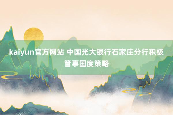 kaiyun官方网站 中国光大银行石家庄分行积极管事国度策略