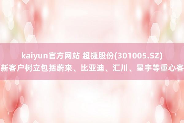 kaiyun官方网站 超捷股份(301005.SZ)：新客户树立包括蔚来、比亚迪、汇川、星宇等重心客户