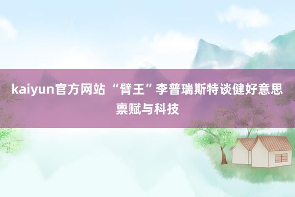 kaiyun官方网站 “臂王”李普瑞斯特谈健好意思禀赋与科技