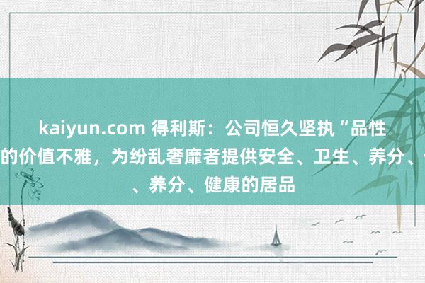 kaiyun.com 得利斯：公司恒久坚执“品性高于一切”的价值不雅，为纷乱奢靡者提供安全、卫生、养分、健康的居品