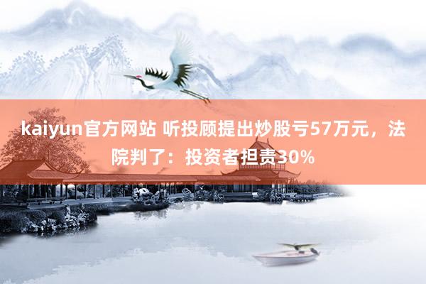 kaiyun官方网站 听投顾提出炒股亏57万元，法院判了：投资者担责30%