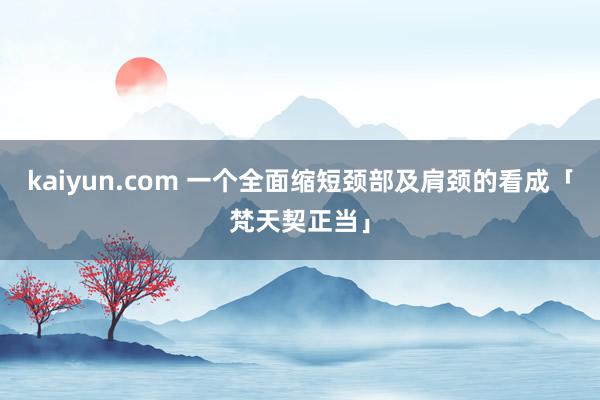 kaiyun.com 一个全面缩短颈部及肩颈的看成「梵天契正当」