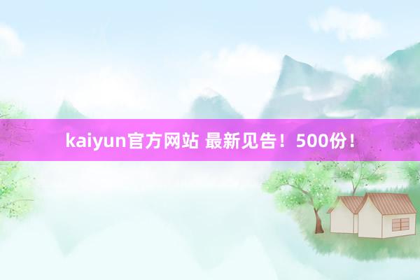kaiyun官方网站 最新见告！500份！