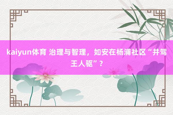 kaiyun体育 治理与智理，如安在杨浦社区“并驾王人驱”？
