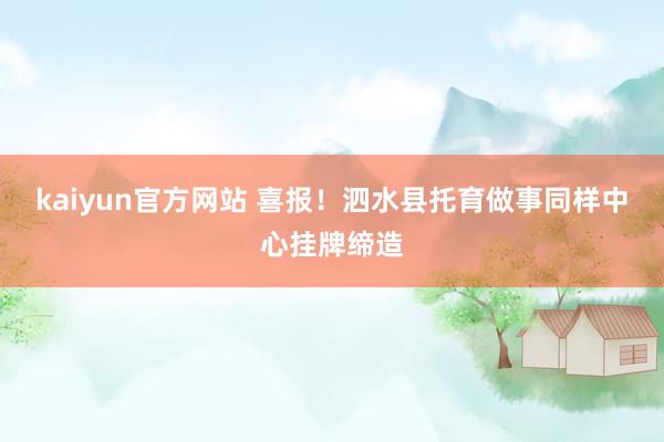 kaiyun官方网站 喜报！泗水县托育做事同样中心挂牌缔造