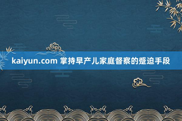 kaiyun.com 掌持早产儿家庭督察的蹙迫手段