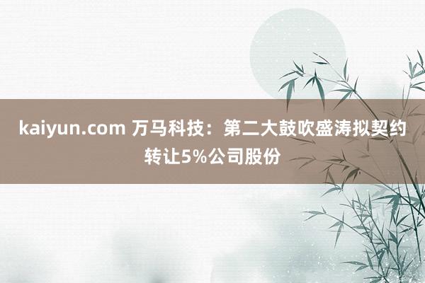 kaiyun.com 万马科技：第二大鼓吹盛涛拟契约转让5%公司股份