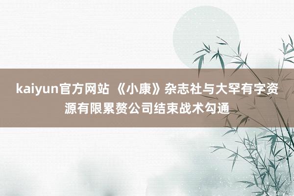 kaiyun官方网站 《小康》杂志社与大罕有字资源有限累赘公司结束战术勾通