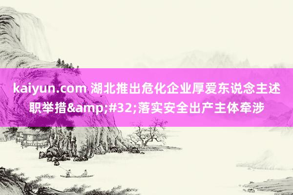 kaiyun.com 湖北推出危化企业厚爱东说念主述职举措&#32;落实安全出产主体牵涉