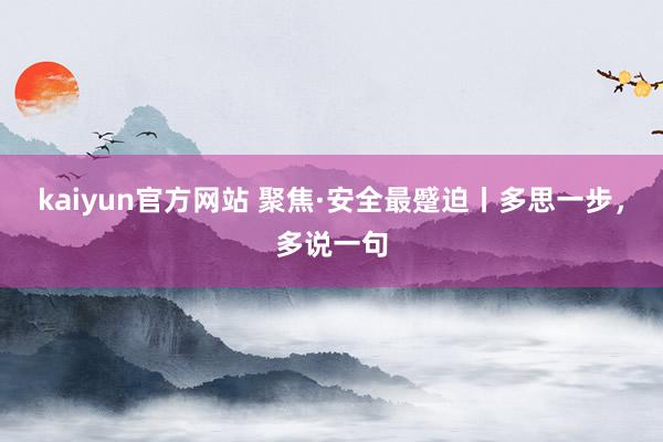 kaiyun官方网站 聚焦·安全最蹙迫丨多思一步，多说一句