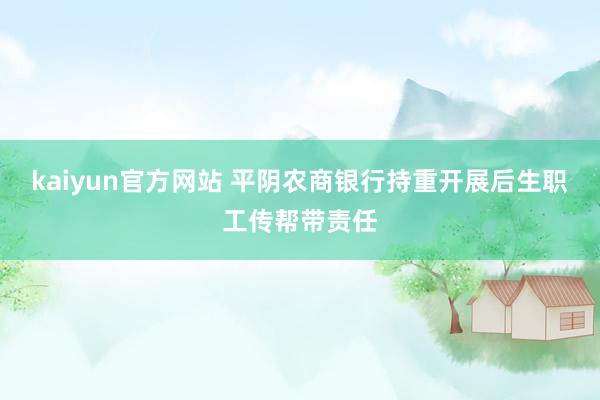 kaiyun官方网站 平阴农商银行持重开展后生职工传帮带责任