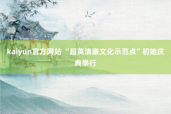 kaiyun官方网站 “超英清廉文化示范点”初始庆典举行