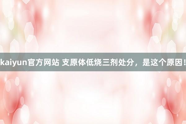 kaiyun官方网站 支原体低烧三剂处分，是这个原因！