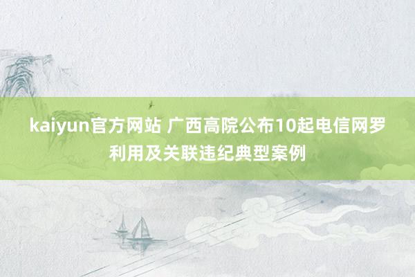 kaiyun官方网站 广西高院公布10起电信网罗利用及关联违纪典型案例