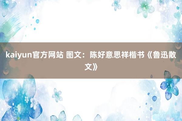 kaiyun官方网站 图文：陈好意思祥楷书《鲁迅散文》