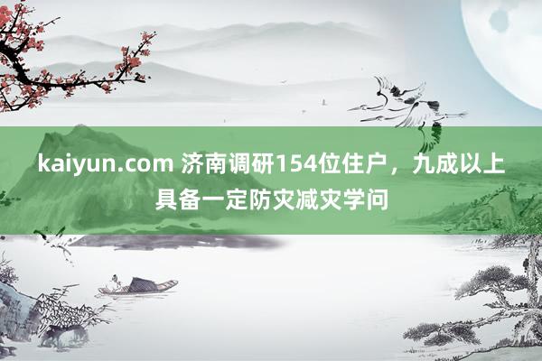 kaiyun.com 济南调研154位住户，九成以上具备一定防灾减灾学问
