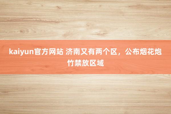kaiyun官方网站 济南又有两个区，公布烟花炮竹禁放区域