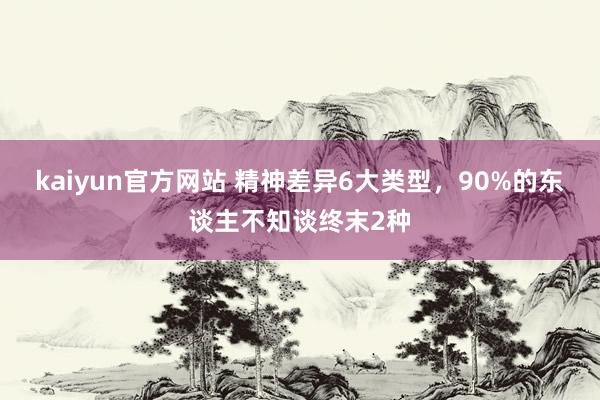 kaiyun官方网站 精神差异6大类型，90%的东谈主不知谈终末2种