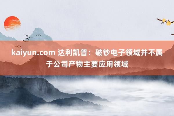 kaiyun.com 达利凯普：破钞电子领域并不属于公司产物主要应用领域