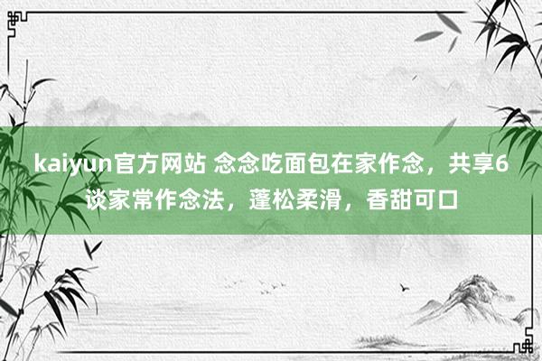 kaiyun官方网站 念念吃面包在家作念，共享6谈家常作念法，蓬松柔滑，香甜可口