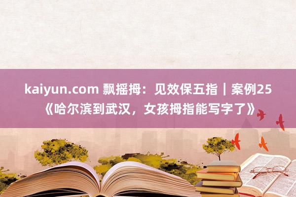 kaiyun.com 飘摇拇：见效保五指｜案例25《哈尔滨到武汉，女孩拇指能写字了》