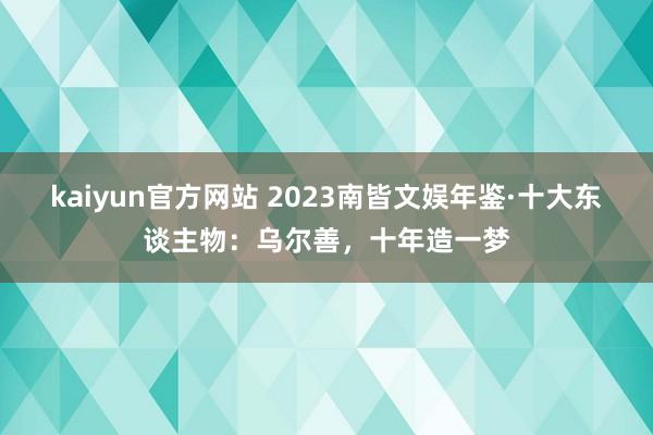 kaiyun官方网站 2023南皆文娱年鉴·十大东谈主物：乌尔善，十年造一梦
