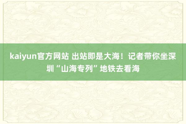 kaiyun官方网站 出站即是大海！记者带你坐深圳“山海专列”地铁去看海