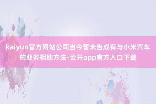 kaiyun官方网站公司当今暂未告成有与小米汽车的业务相助方法-云开app官方入口下载