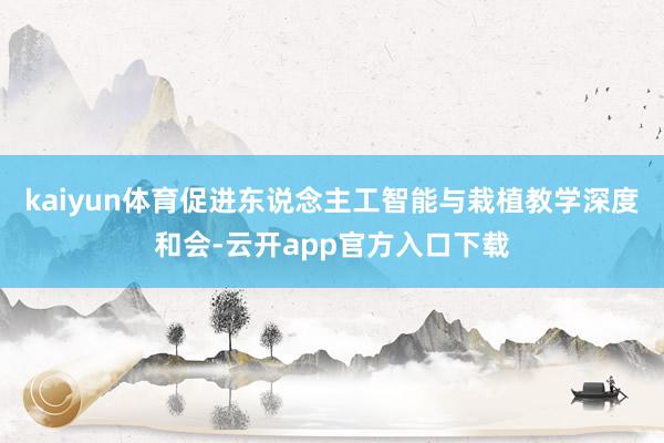 kaiyun体育促进东说念主工智能与栽植教学深度和会-云开app官方入口下载