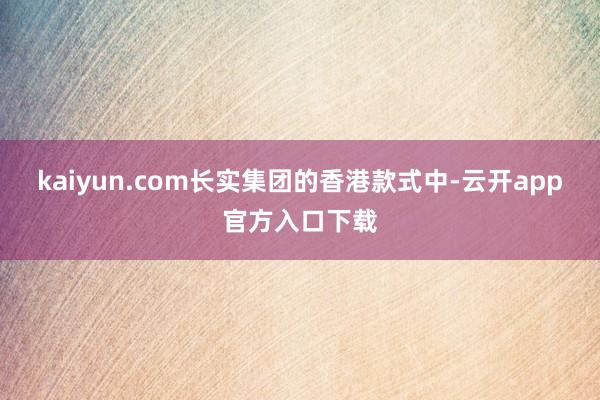 kaiyun.com长实集团的香港款式中-云开app官方入口下载