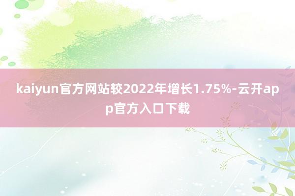 kaiyun官方网站较2022年增长1.75%-云开app官方入口下载