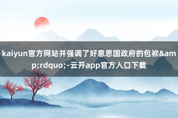 kaiyun官方网站并强调了好意思国政府的包袱&rdquo;-云开app官方入口下载
