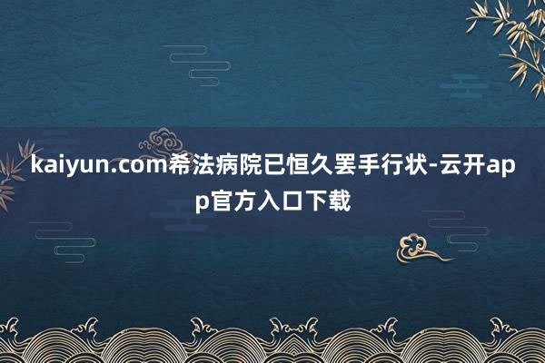 kaiyun.com希法病院已恒久罢手行状-云开app官方入口下载