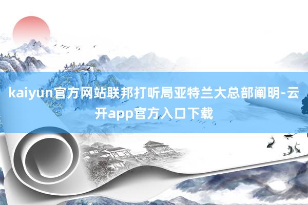 kaiyun官方网站联邦打听局亚特兰大总部阐明-云开app官方入口下载