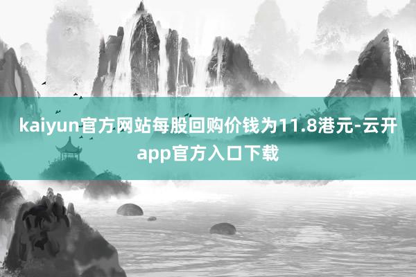 kaiyun官方网站每股回购价钱为11.8港元-云开app官方入口下载