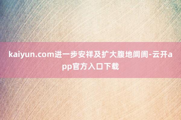 kaiyun.com进一步安祥及扩大腹地阛阓-云开app官方入口下载