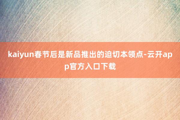 kaiyun春节后是新品推出的迫切本领点-云开app官方入口下载