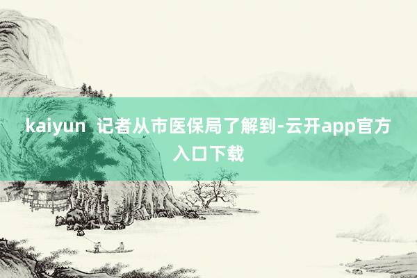 kaiyun  　　记者从市医保局了解到-云开app官方入口下载