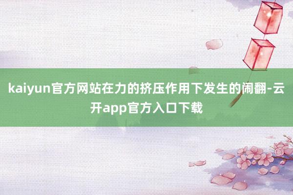 kaiyun官方网站在力的挤压作用下发生的闹翻-云开app官方入口下载
