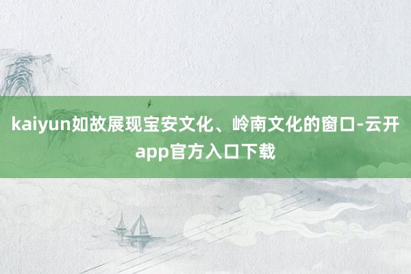 kaiyun如故展现宝安文化、岭南文化的窗口-云开app官方入口下载