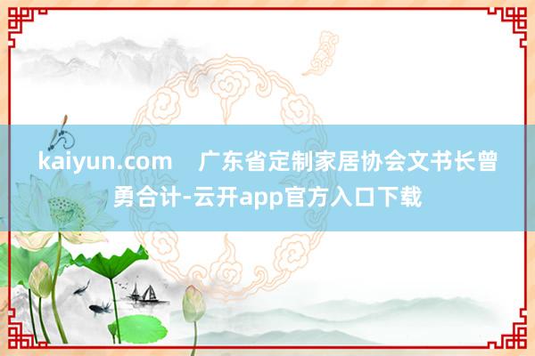 kaiyun.com    广东省定制家居协会文书长曾勇合计-云开app官方入口下载