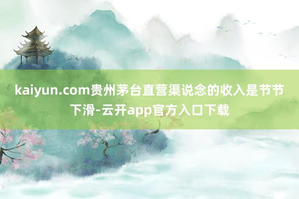 kaiyun.com贵州茅台直营渠说念的收入是节节下滑-云开app官方入口下载